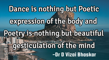 Dance is nothing but Poetic expression of the body and Poetry is nothing but beautiful