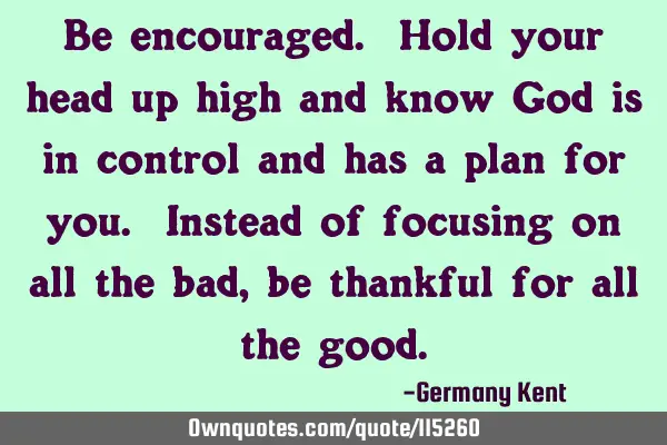 Be encouraged. Hold your head up high and know God is in control and has a plan for you. Instead of