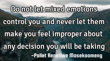 Do not let mixed emotions control you and never let them make you feel improper about any decision