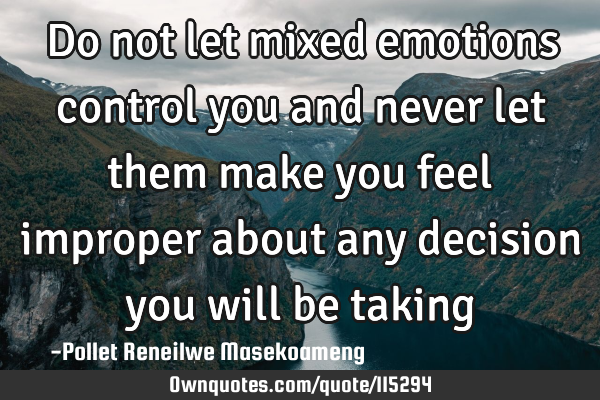 Do not let mixed emotions control you and never let them make you feel improper about any decision