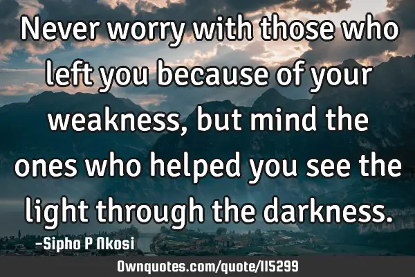 Never worry with those who left you because of your weakness, but mind the ones who helped you see