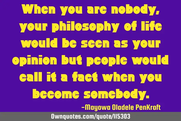 When you are nobody, your philosophy of life would be seen as your opinion but people would call it