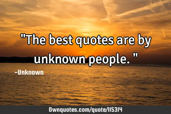 "The best quotes are by unknown people."