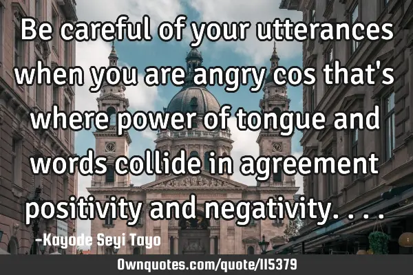 Be careful of your utterances when you are angry cos that