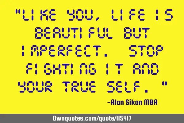 "Like you, life is beautiful but imperfect. Stop fighting it and your true self."