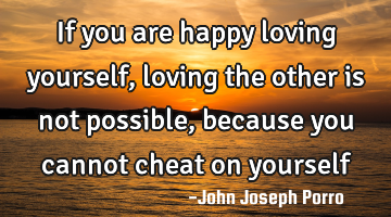 If you are happy loving yourself, loving the other is not possible , because you cannot cheat on