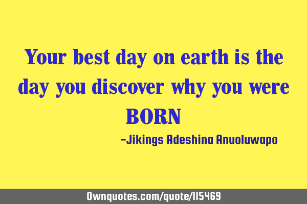 Your best day on earth is the day you discover why you were BORN