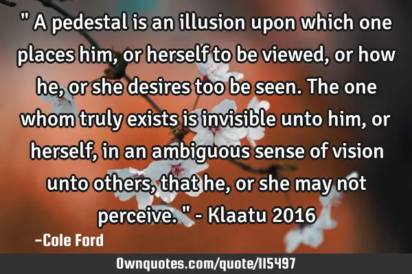 " A pedestal is an illusion upon which one places him, or herself to be viewed, or how he, or she