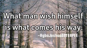 What man wish himself is what comes his way.