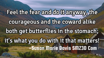 Feel the fear and do it anyway, the courageous and the coward alike both get butterflies in the