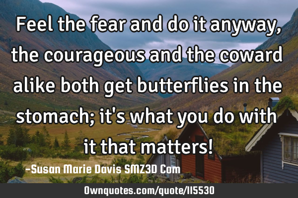 Feel the fear and do it anyway, the courageous and the coward alike both get butterflies in the