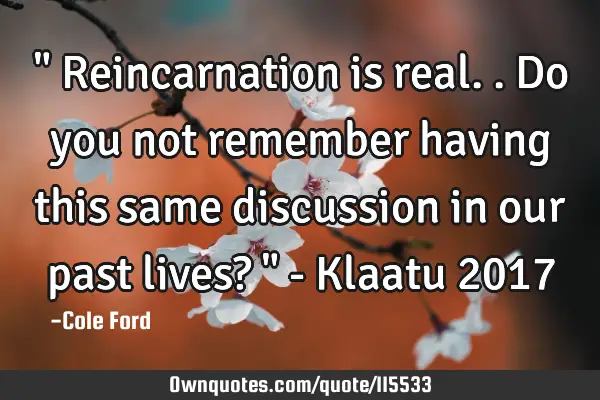 " Reincarnation is real.. Do you not remember having this same discussion in our past lives? " - K