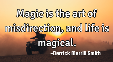 Magic is the art of misdirection, and life is magical.