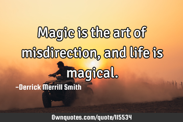 Magic is the art of misdirection, and life is