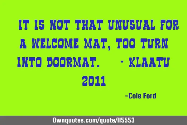 " It is not that unusual for a welcome mat, too turn into doormat. " - Klaatu 2011