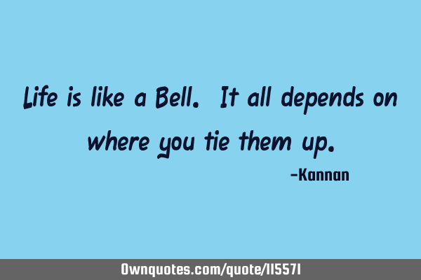 Life is like a Bell. It all depends on where you tie them