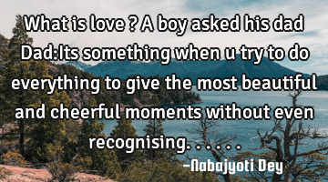 What is love ? A boy asked his dad Dad:Its something when u try to do everything to give the most