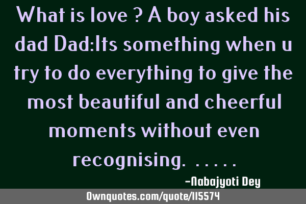 What is love ? A boy asked his dad Dad:Its something when u try to do everything to give the most