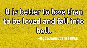 It is better to love than to be loved and fall into hell.