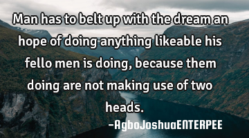 Man has to belt up with the dream an hope of doing anything likeable his fello men is doing,