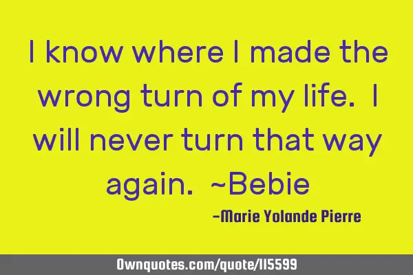 I know where I made the wrong turn of my life. I will never turn that way again. ~B