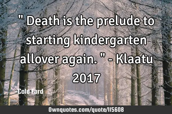 " Death is the prelude to starting kindergarten allover again. " - Klaatu 2017
