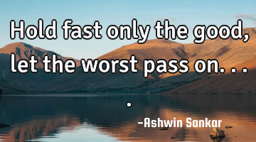 Hold fast only the good,let the worst pass on....