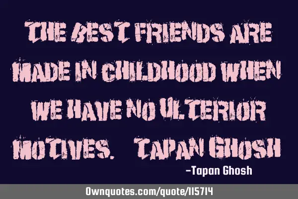 The best friends are made in childhood when we have no ulterior