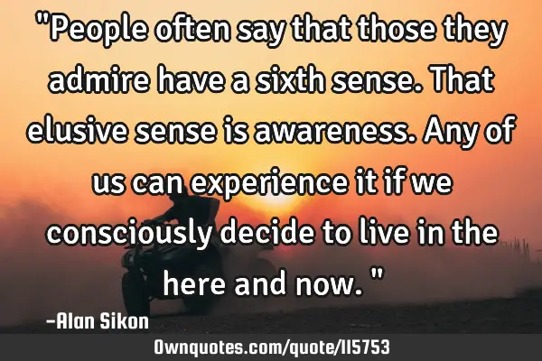 "People often say that those they admire have a sixth sense. That elusive sense is awareness. Any