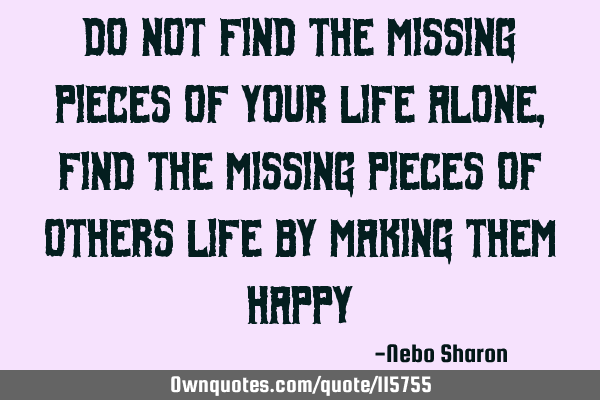Do not find the missing pieces of your life alone,find the missing pieces of others life by making