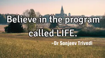 Believe in the program called LIFE.
