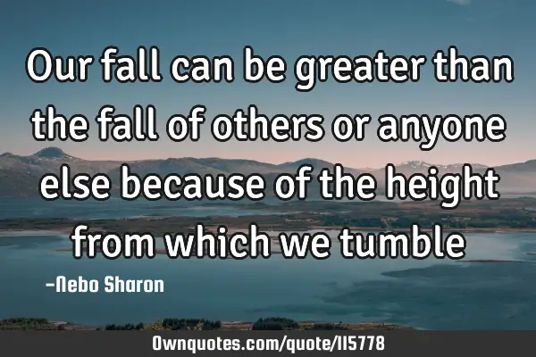 Our fall can be greater than the fall of others or anyone else because of the height from which we