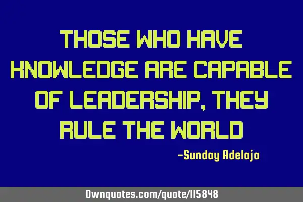 Those who have knowledge are capable of leadership, they rule the