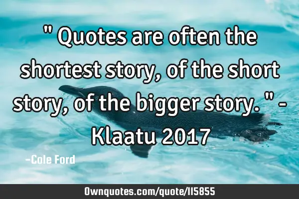 " Quotes are often the shortest story, of the short story, of the bigger story. " - Klaatu 2017