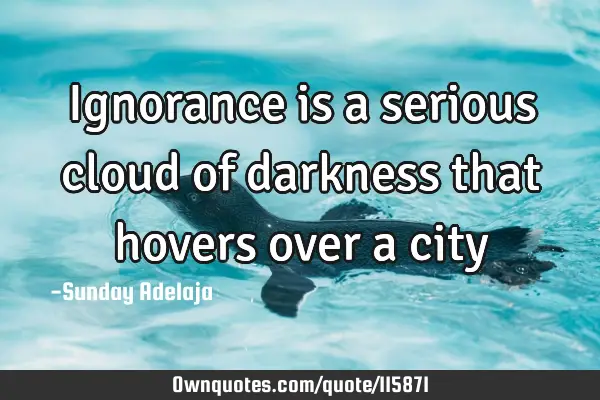 Ignorance is a serious cloud of darkness that hovers over a