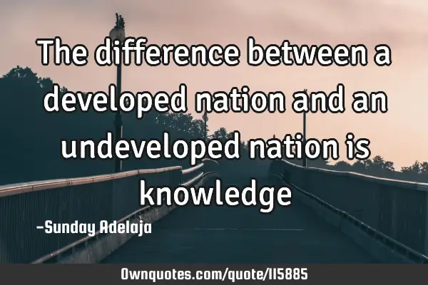 The difference between a developed nation and an undeveloped nation is