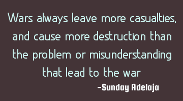 Wars always leave more casualties, and cause more destruction than the problem or misunderstanding