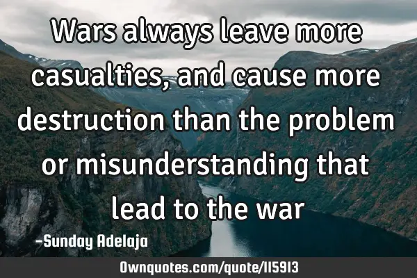 Wars always leave more casualties, and cause more destruction than the problem or misunderstanding