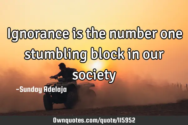 Ignorance is the number one stumbling block in our