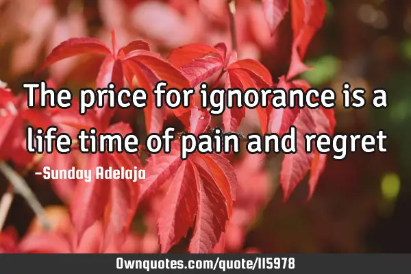 The price for ignorance is a life time of pain and