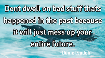 Dont dwell on bad stuff thats happened in the past because it will just mess up your entire future.