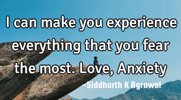 I can make you experience everything that you fear the most. Love, Anxiety