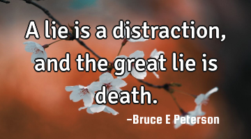 A lie is a distraction, and the great lie is death.
