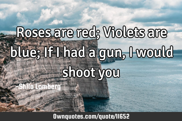 Roses are red; Violets are blue; If i had a gun, i would shoot you♥