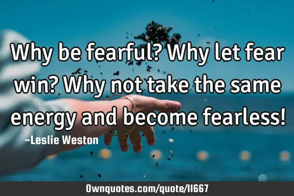 Why be fearful? Why let fear win? Why not take the same energy and become fearless!