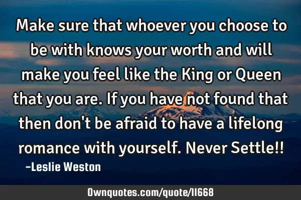 Make sure that whoever you choose to be with knows your worth and will make you feel like the King