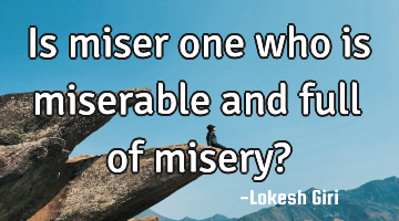 Is miser one who is miserable and full of misery?
