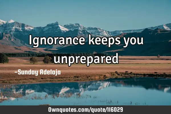 Ignorance keeps you