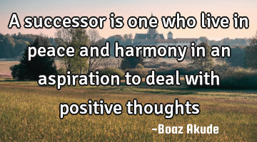 A successor is one who live in peace and harmony in an aspiration to deal with positive thoughts