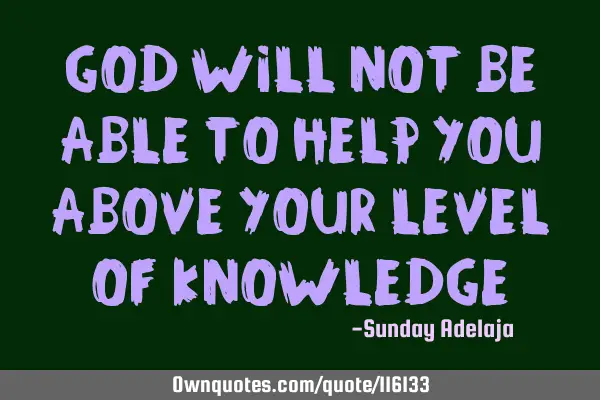 God will not be able to help you above your level of